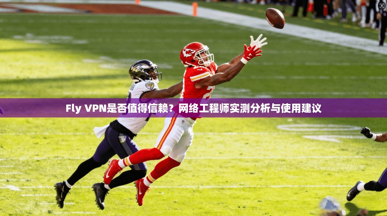 Fly VPN是否值得信赖？网络工程师实测分析与使用建议