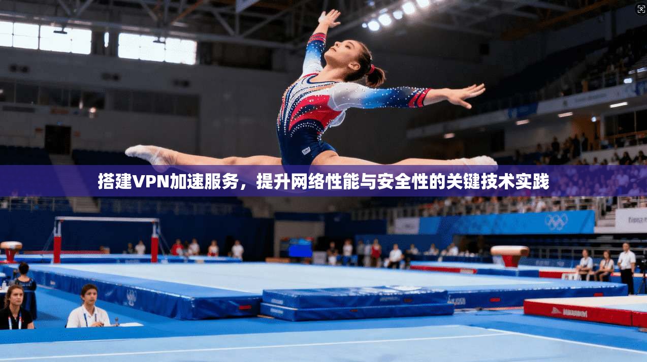 搭建VPN加速服务，提升网络性能与安全性的关键技术实践