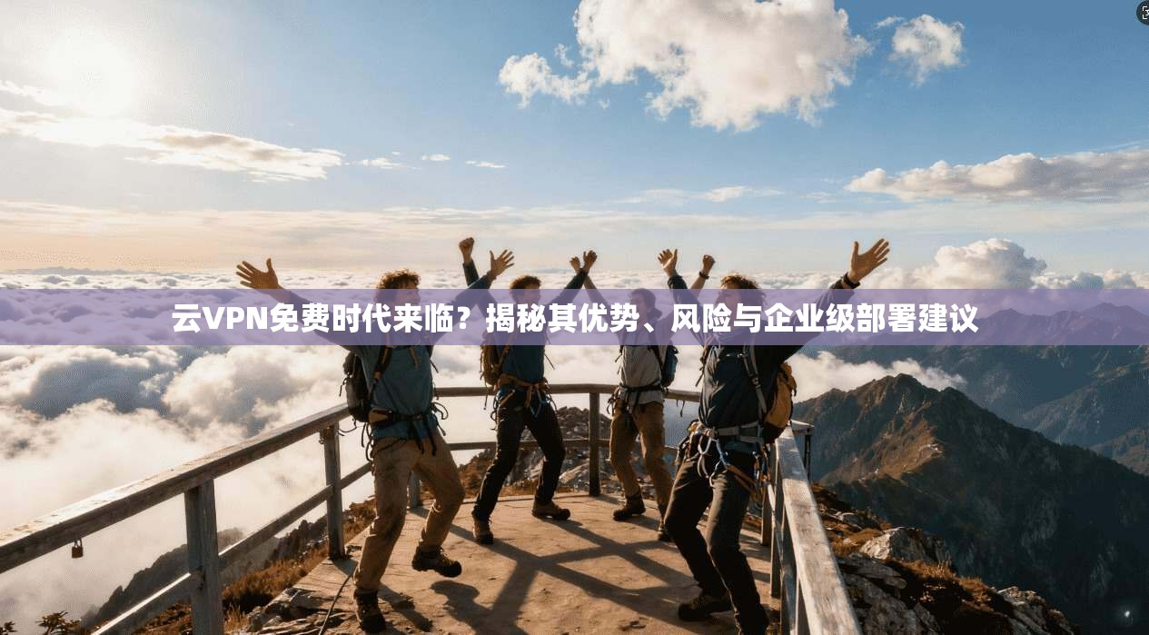 云VPN免费时代来临？揭秘其优势、风险与企业级部署建议