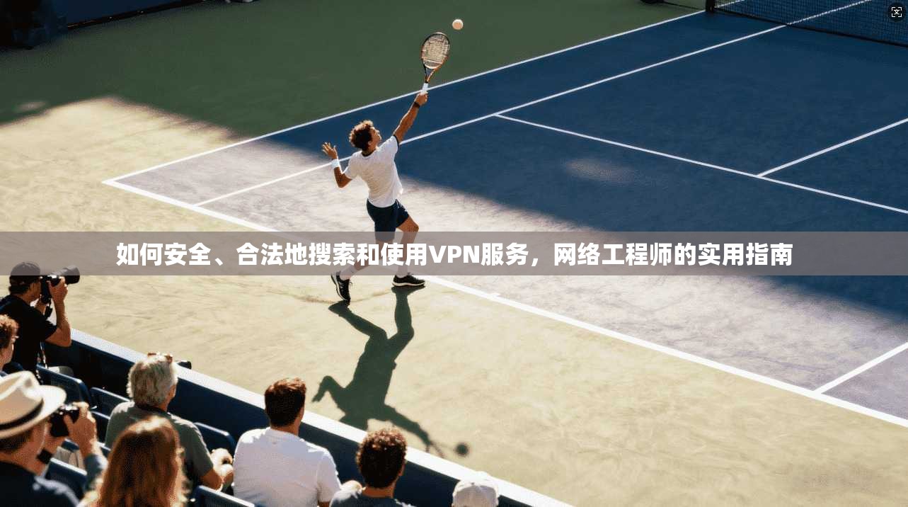 如何安全、合法地搜索和使用VPN服务,网络工程师的实用指南 如何安全、合法地搜索和使用VPN服务,网络工程师的实用指南