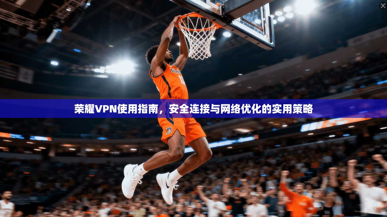 荣耀VPN使用指南,安全连接与网络优化的实用策略 荣耀VPN使用指南,安全连接与网络优化的实用策略