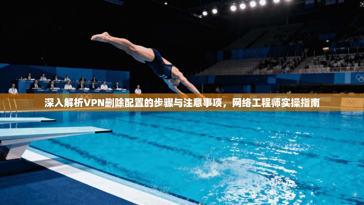 深入解析VPN删除配置的步骤与注意事项，网络工程师实操指南
