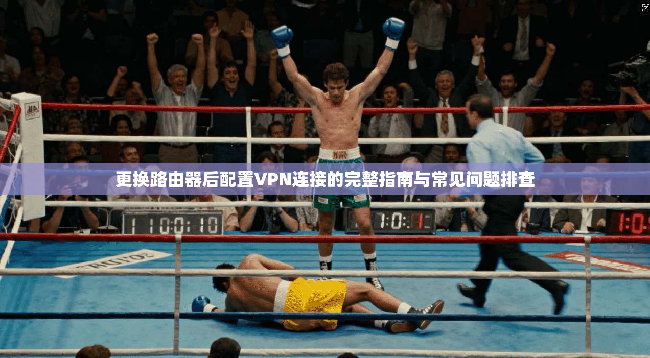 更换路由器后配置VPN连接的完整指南与常见问题排查 更换路由器后配置VPN连接的完整指南与常见问题排查