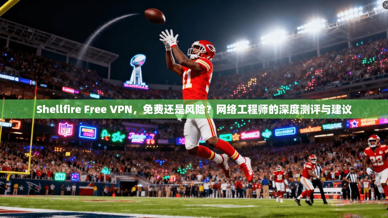 Shellfire Free VPN，免费还是风险？网络工程师的深度测评与建议