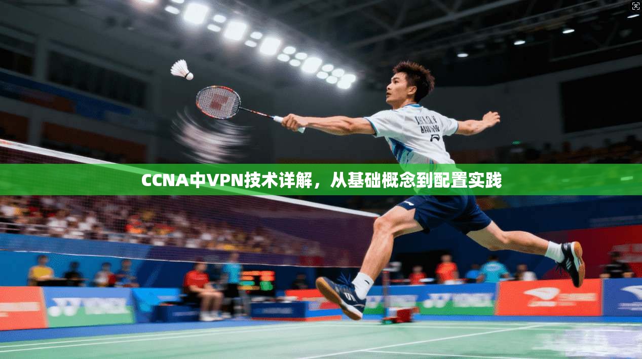 CCNA中VPN技术详解,从基础概念到配置实践 CCNA中VPN技术详解,从基础概念到配置实践