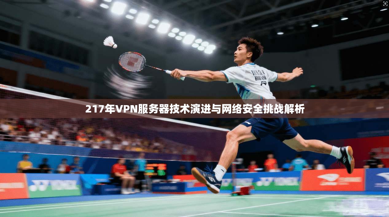217年VPN服务器技术演进与网络安全挑战解析