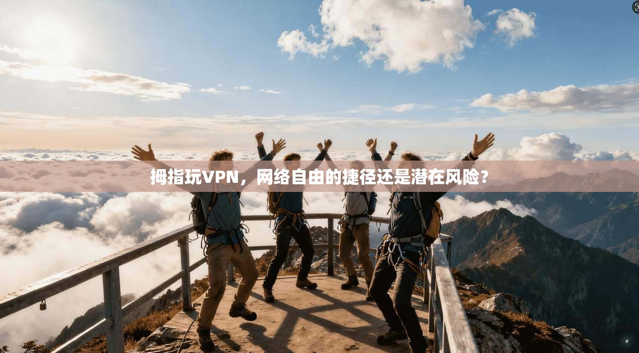 拇指玩VPN，网络自由的捷径还是潜在风险？