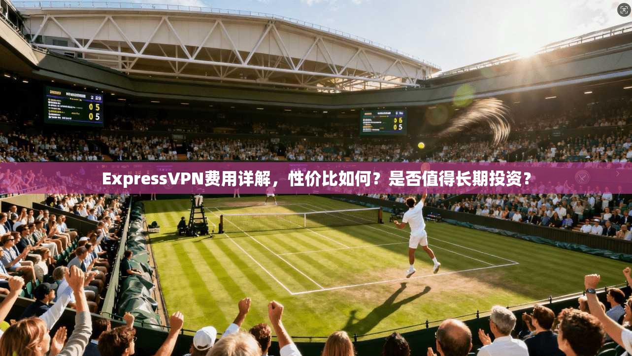 ExpressVPN费用详解，性价比如何？是否值得长期投资？