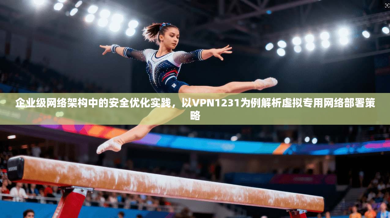企业级网络架构中的安全优化实践，以VPN1231为例解析虚拟专用网络部署策略