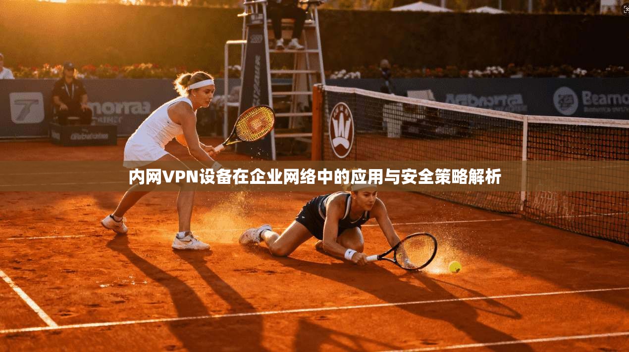 内网VPN设备在企业网络中的应用与安全策略解析