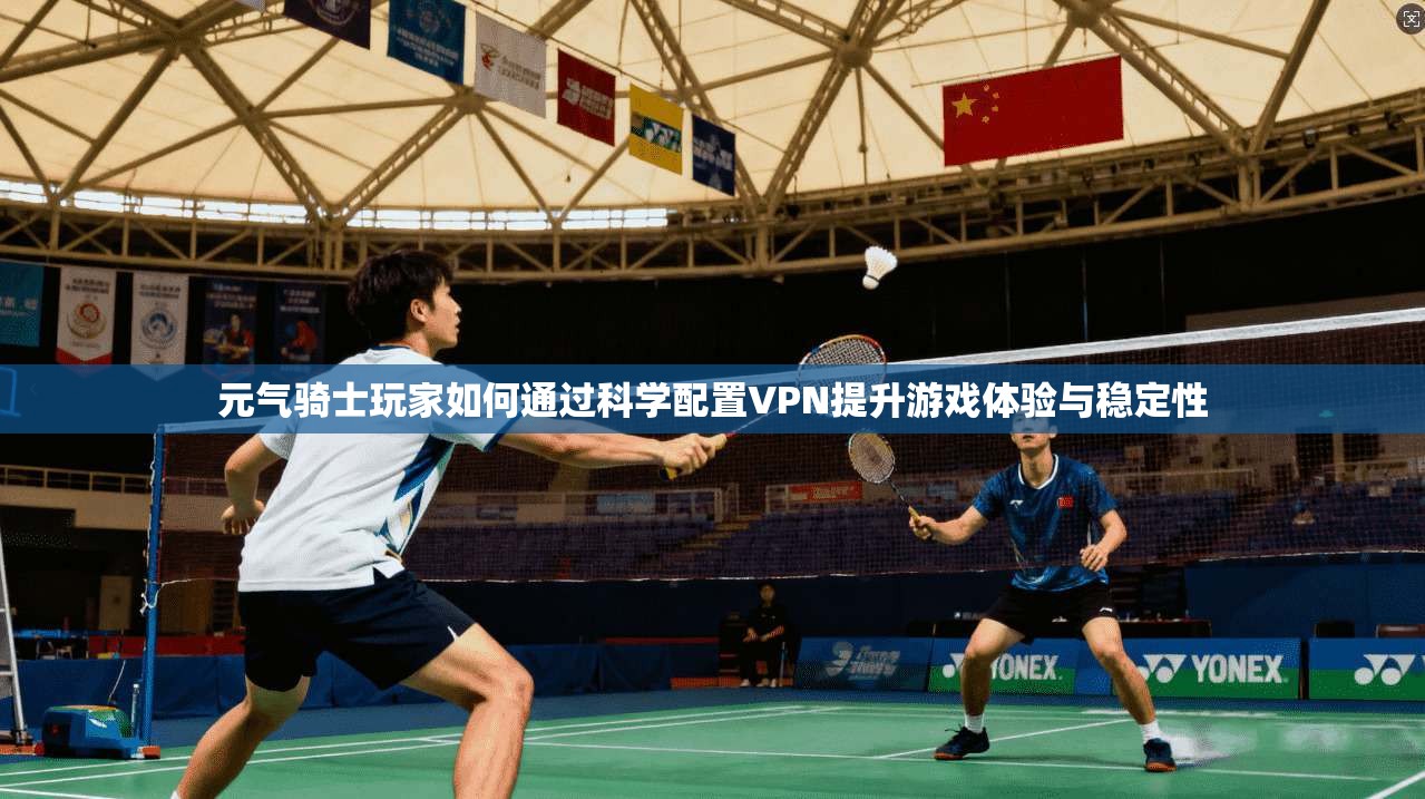 元气骑士玩家如何通过科学配置VPN提升游戏体验与稳定性