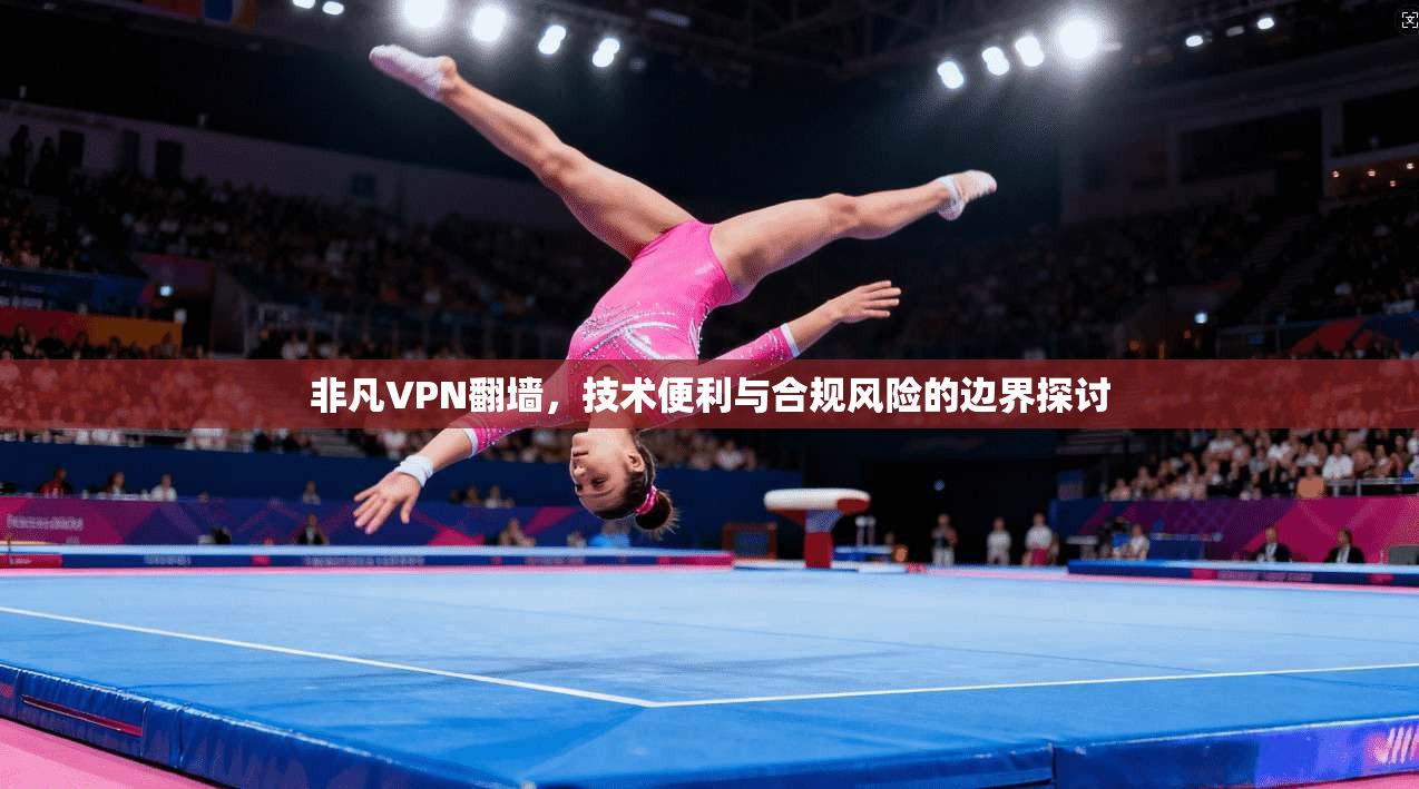 非凡VPN翻墙，技术便利与合规风险的边界探讨