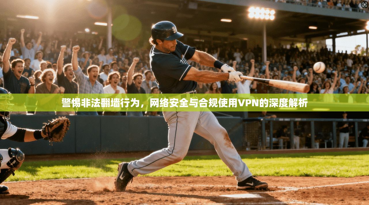 警惕非法翻墙行为，网络安全与合规使用VPN的深度解析
