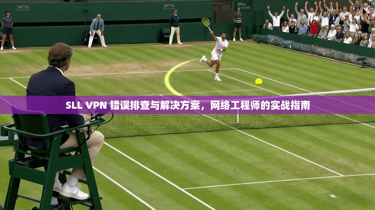 SLL VPN 错误排查与解决方案，网络工程师的实战指南
