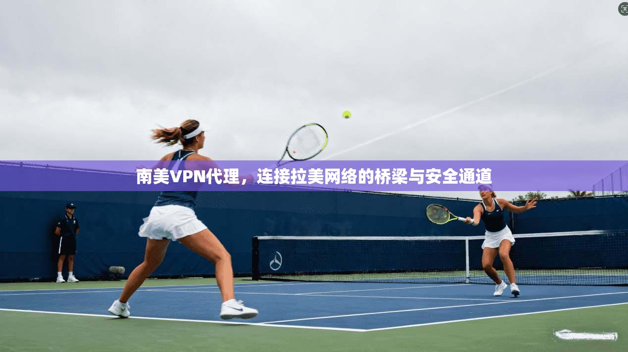 南美VPN代理，连接拉美网络的桥梁与安全通道