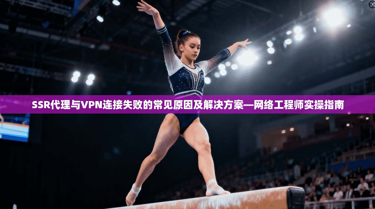 SSR代理与VPN连接失败的常见原因及解决方案—网络工程师实操指南