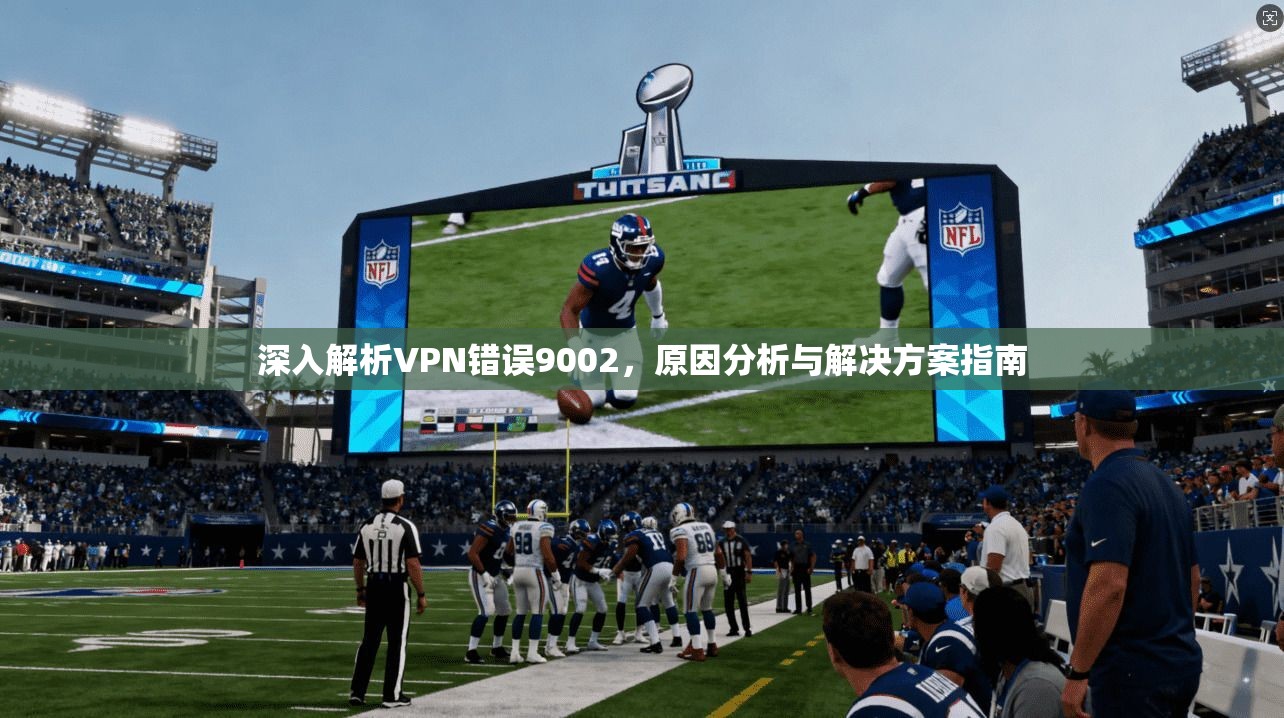 深入解析VPN错误9002，原因分析与解决方案指南