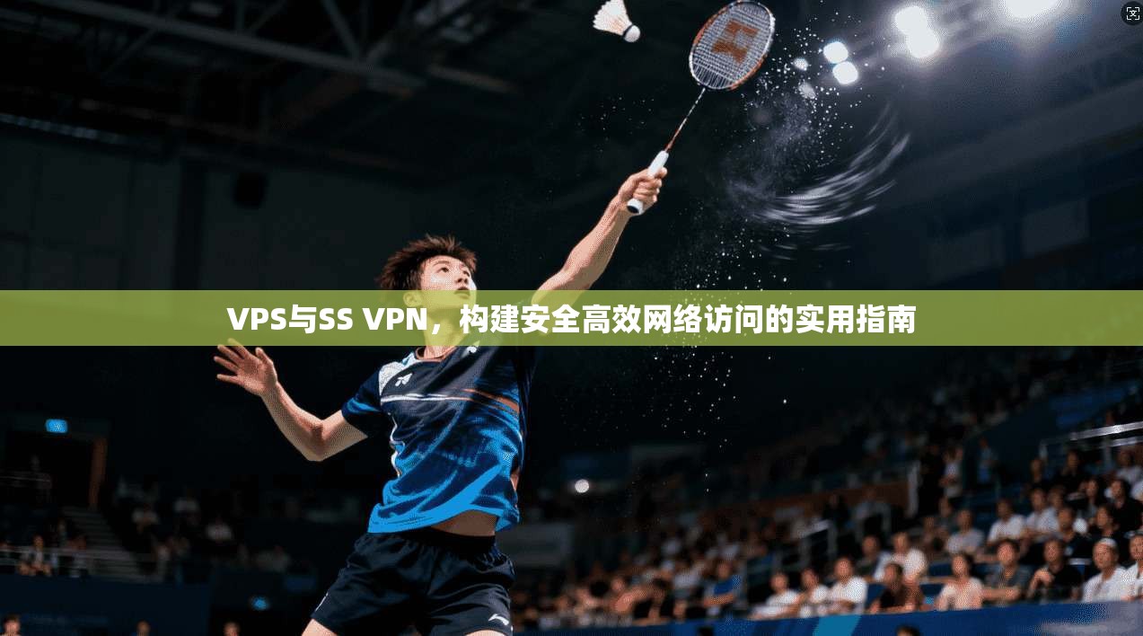 VPS与SS VPN，构建安全高效网络访问的实用指南
