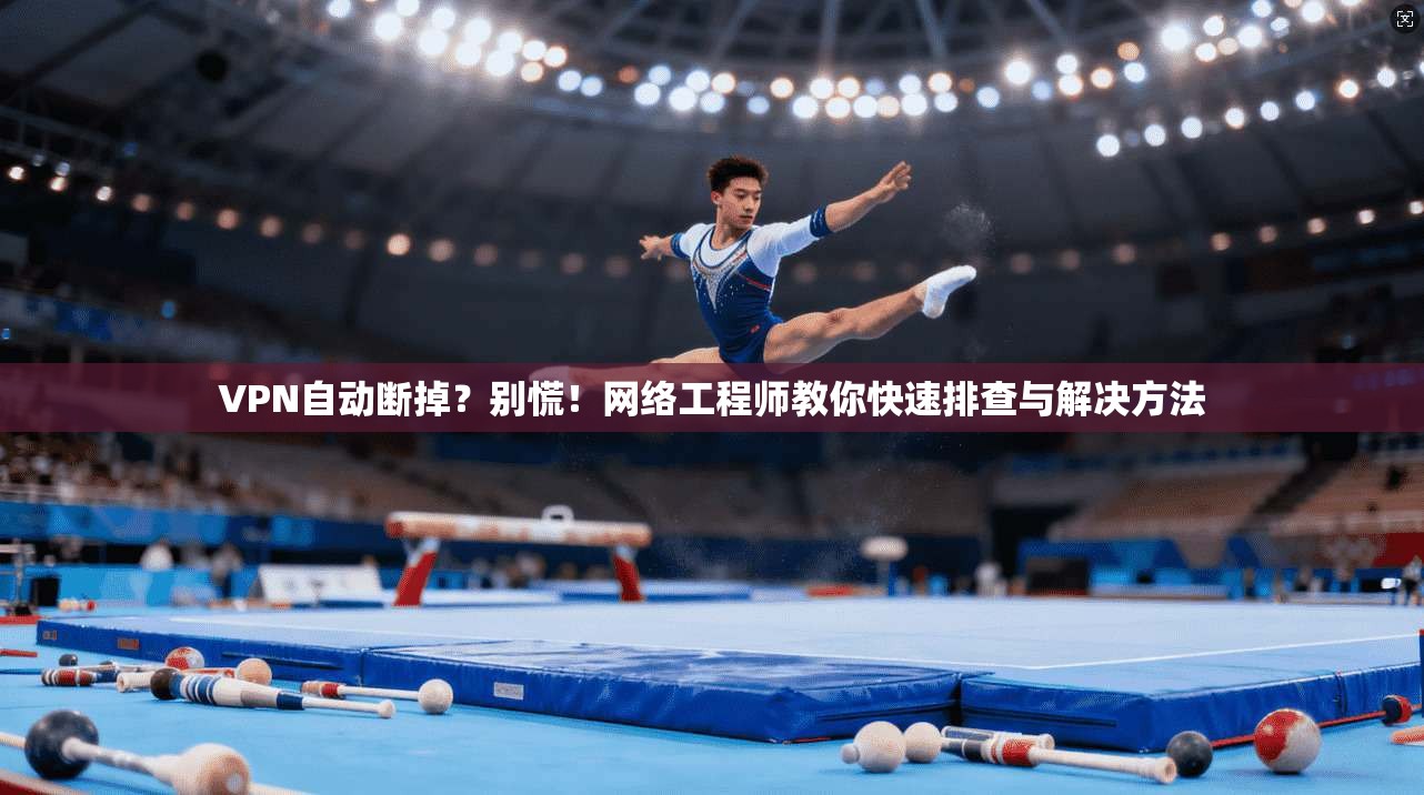 VPN自动断掉？别慌！网络工程师教你快速排查与解决方法