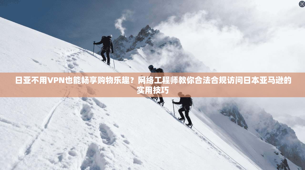 日亚不用VPN也能畅享购物乐趣？网络工程师教你合法合规访问日本亚马逊的实用技巧