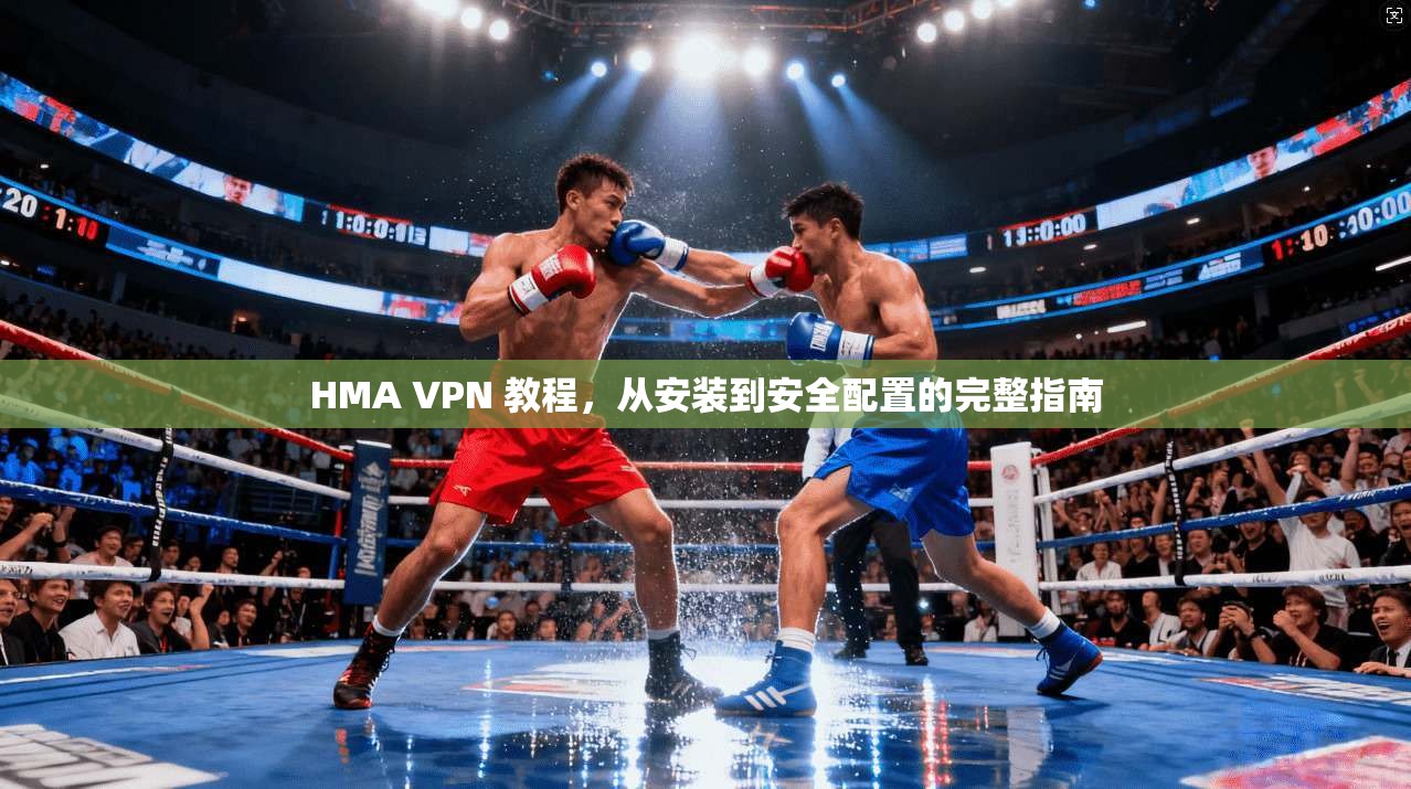 HMA VPN 教程，从安装到安全配置的完整指南
