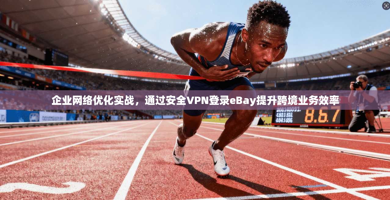 企业网络优化实战,通过安全VPN登录eBay提升跨境业务效率