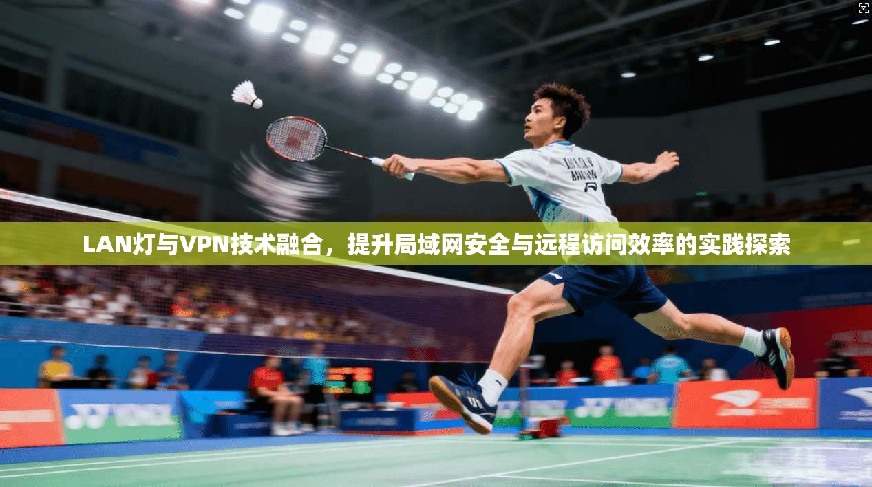 LAN灯与VPN技术融合,提升局域网安全与远程访问效率的实践探索