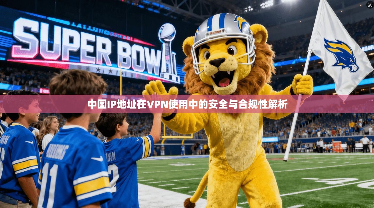 中国IP地址在VPN使用中的安全与合规性解析