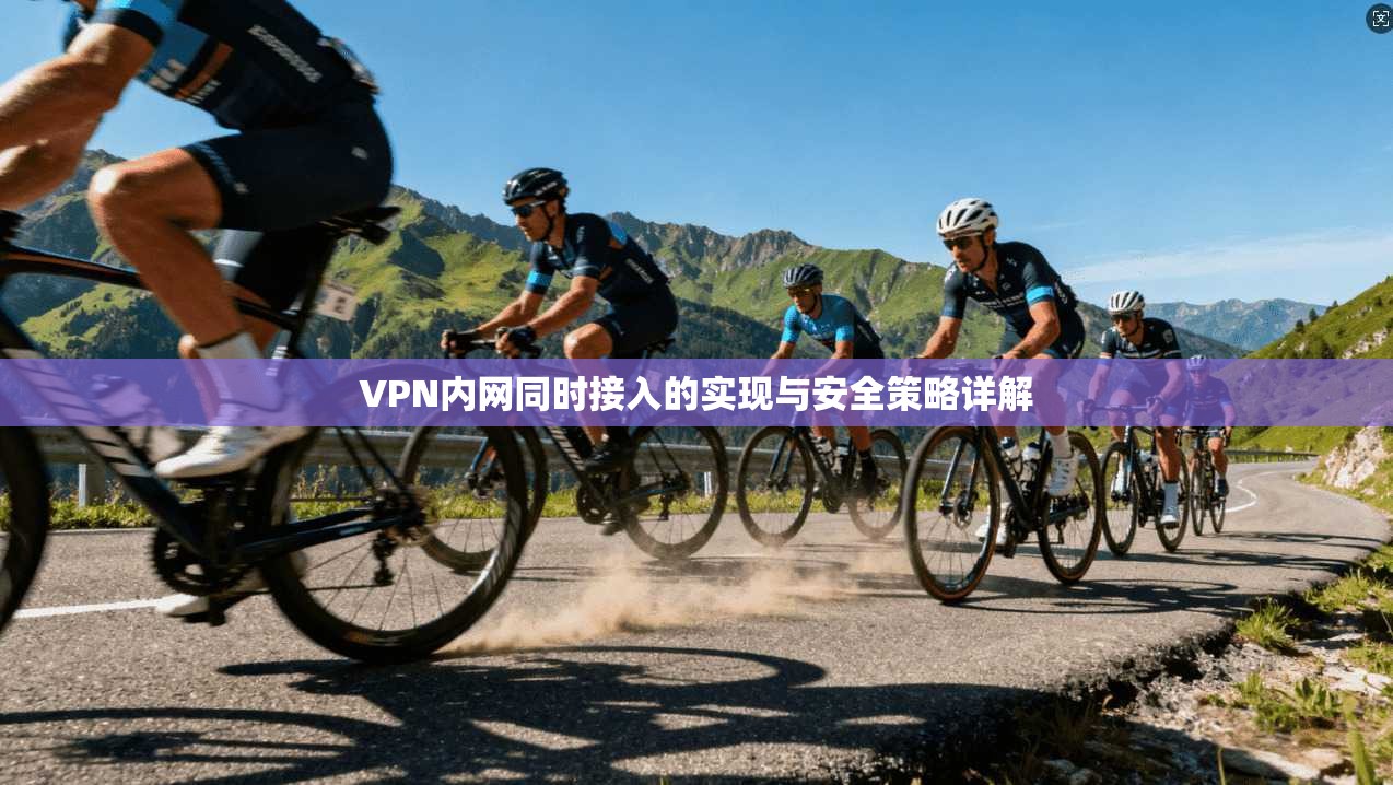 VPN内网同时接入的实现与安全策略详解