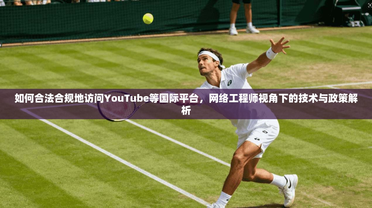 如何合法合规地访问YouTube等国际平台，网络工程师视角下的技术与政策解析