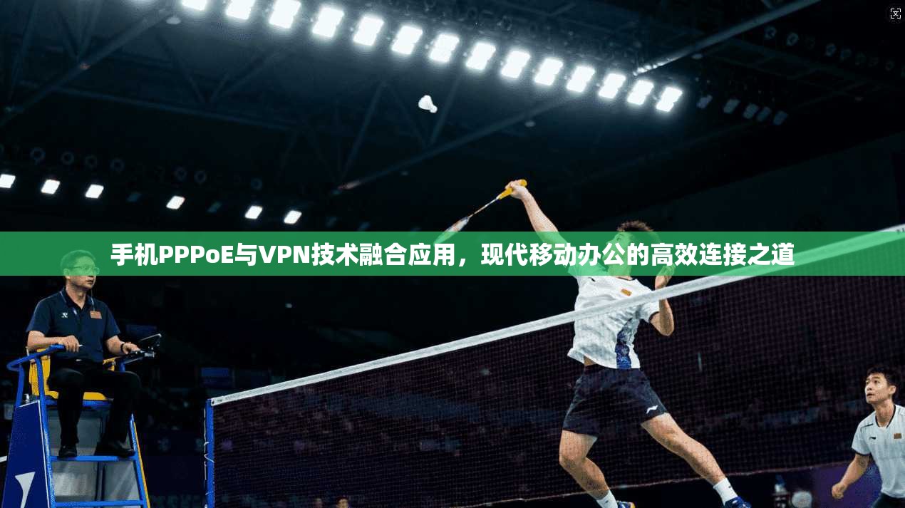 手机PPPoE与VPN技术融合应用，现代移动办公的高效连接之道