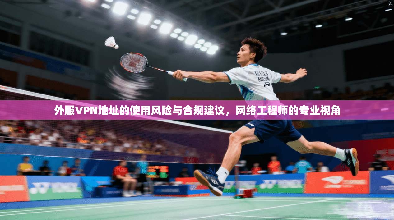 外服VPN地址的使用风险与合规建议，网络工程师的专业视角