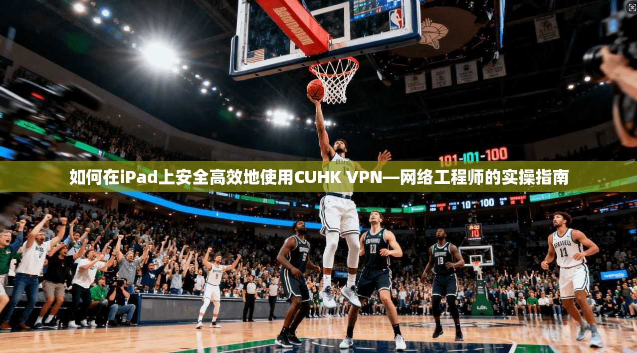 如何在iPad上安全高效地使用CUHK VPN—网络工程师的实操指南