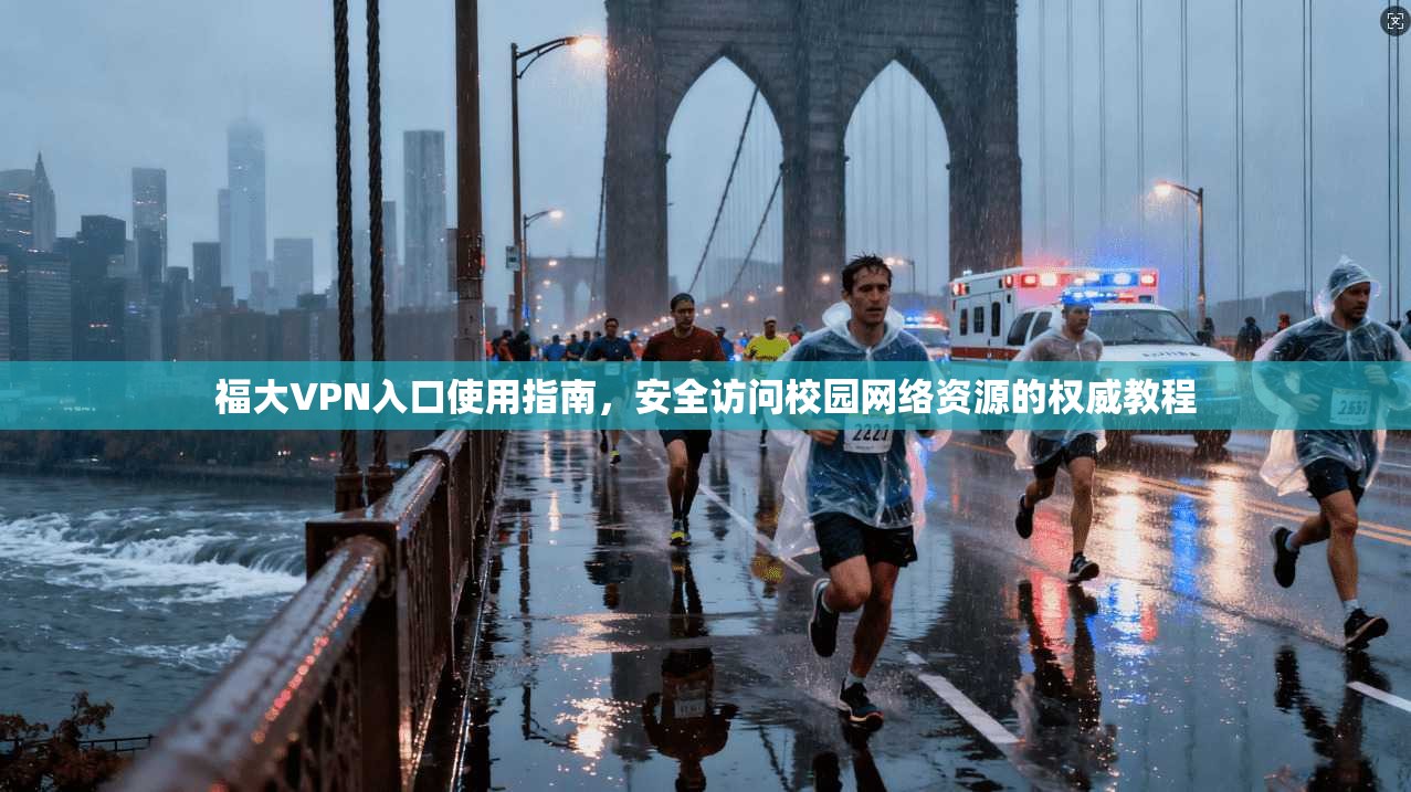 福大VPN入口使用指南,安全访问校园网络资源的权威教程