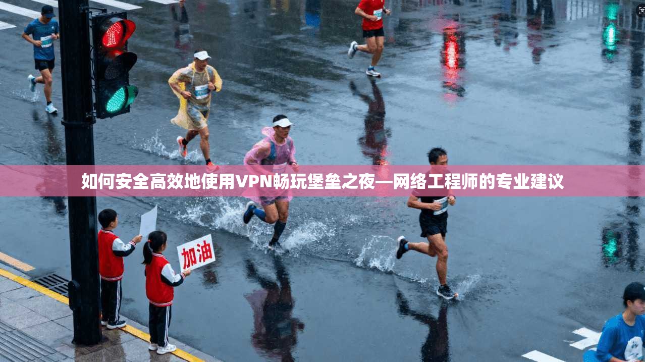 如何安全高效地使用VPN畅玩堡垒之夜—网络工程师的专业建议