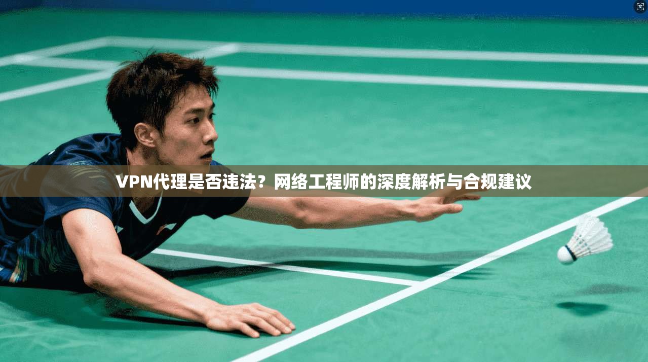 VPN代理是否违法？网络工程师的深度解析与合规建议