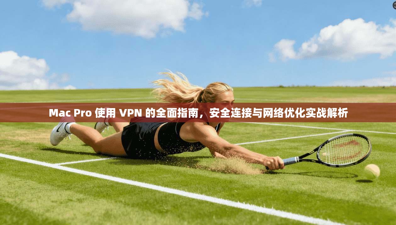 Mac Pro 使用 VPN 的全面指南，安全连接与网络优化实战解析