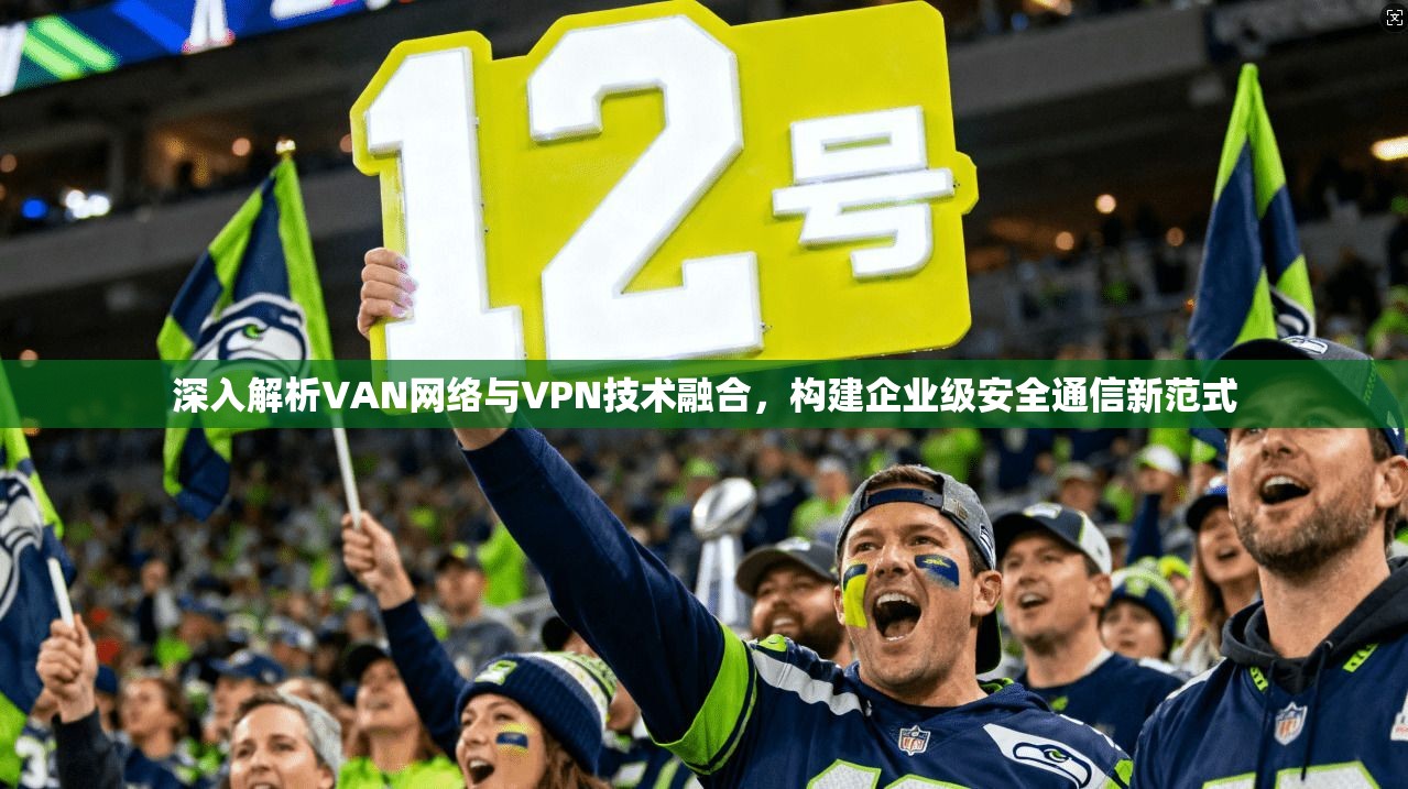 深入解析VAN网络与VPN技术融合，构建企业级安全通信新范式