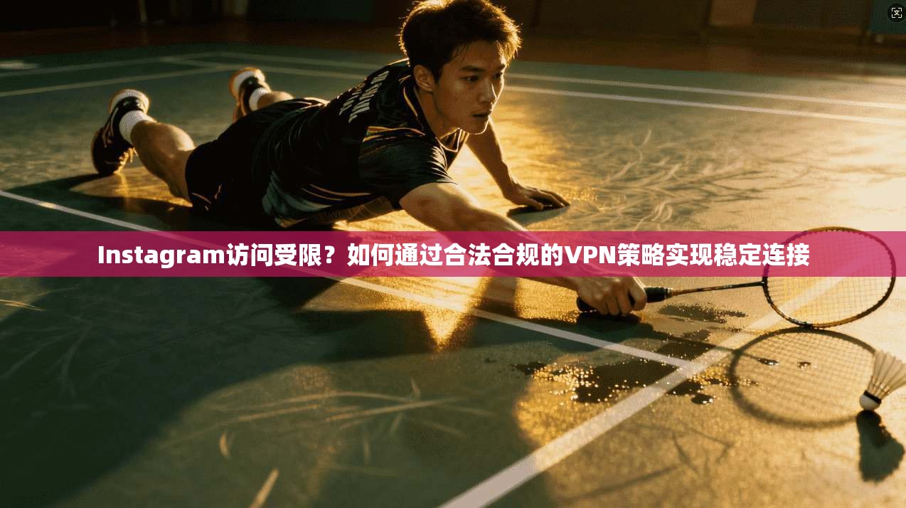 Instagram访问受限?如何通过合法合规的VPN策略实现稳定连接