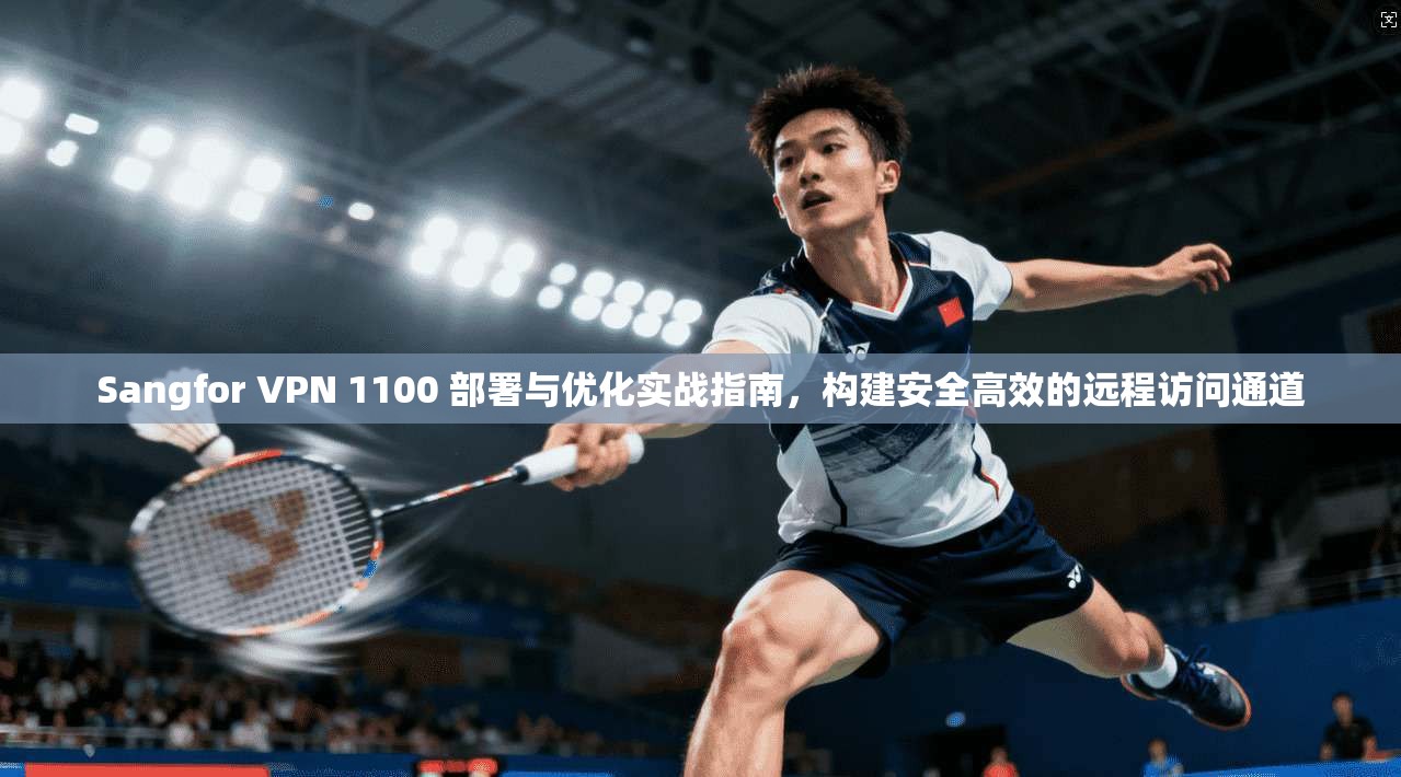 Sangfor VPN 1100 部署与优化实战指南，构建安全高效的远程访问通道