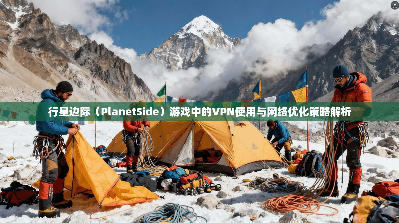行星边际(PlanetSide)游戏中的VPN使用与网络优化策略解析