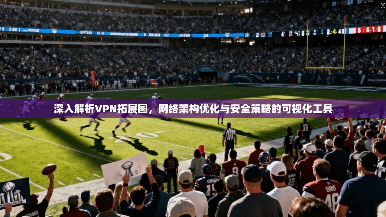 深入解析VPN拓展图，网络架构优化与安全策略的可视化工具
