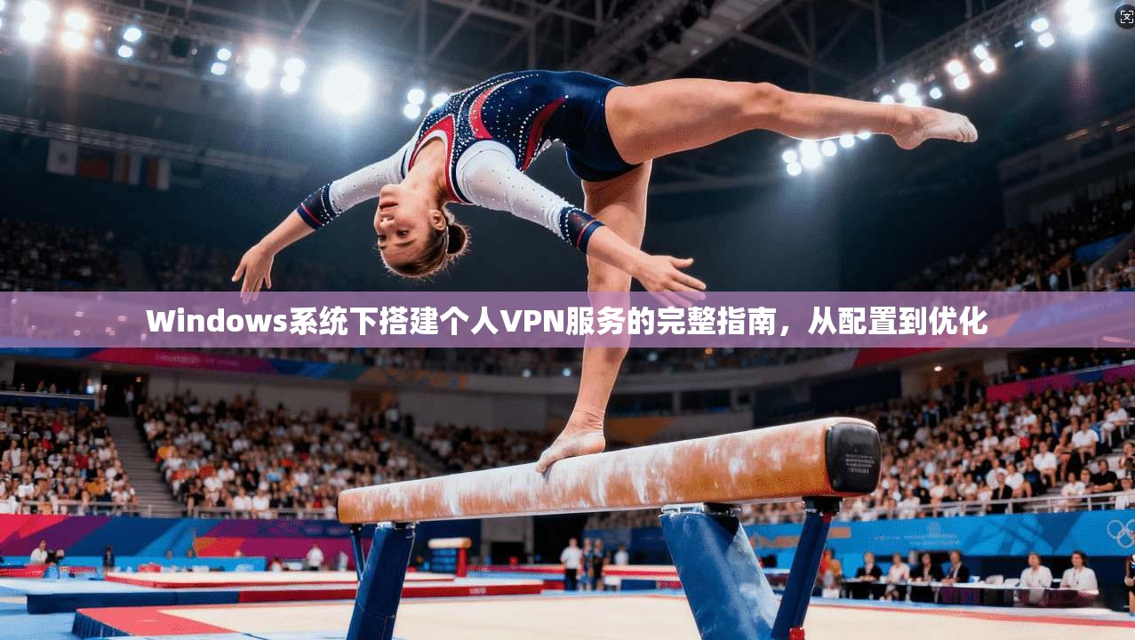 Windows系统下搭建个人VPN服务的完整指南，从配置到优化
