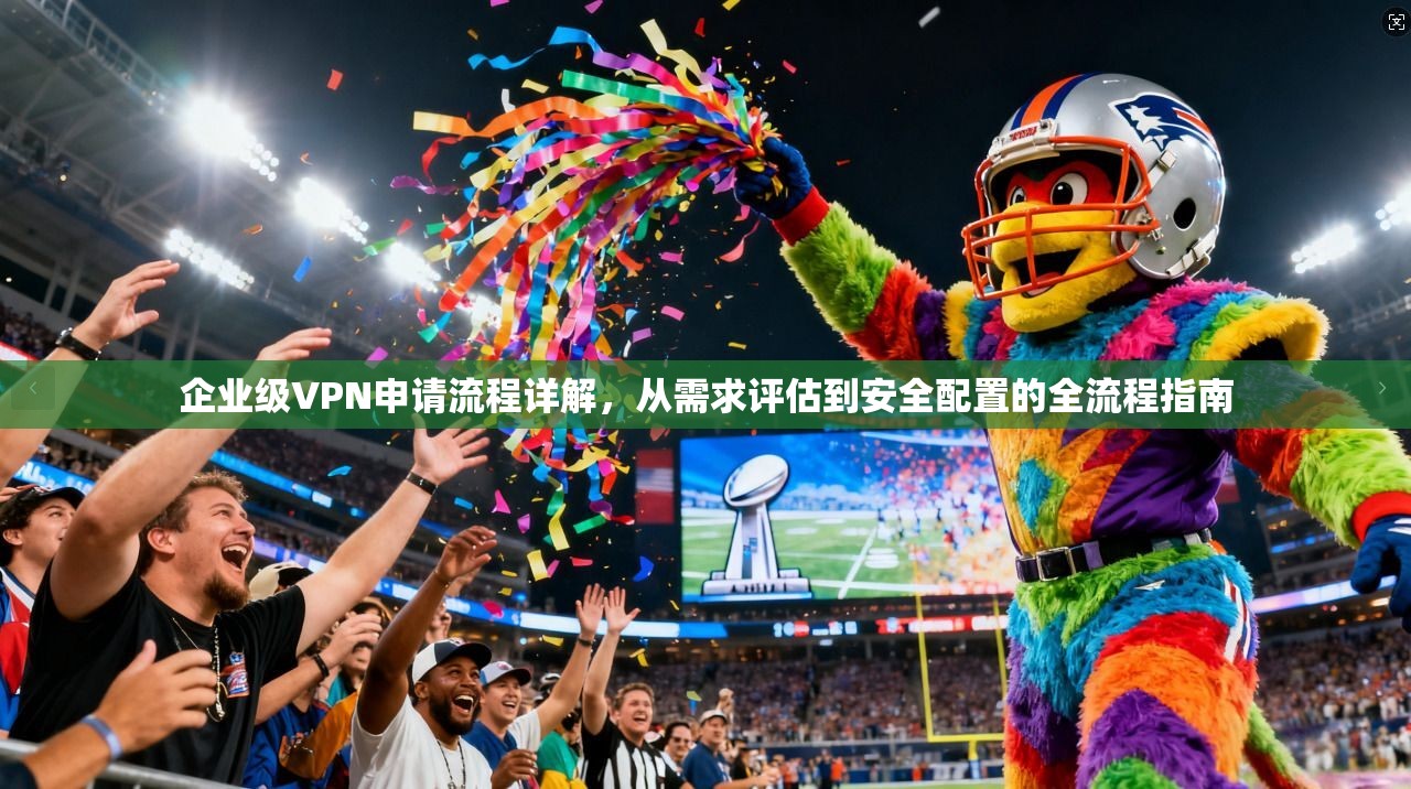 企业级VPN申请流程详解,从需求评估到安全配置的全流程指南