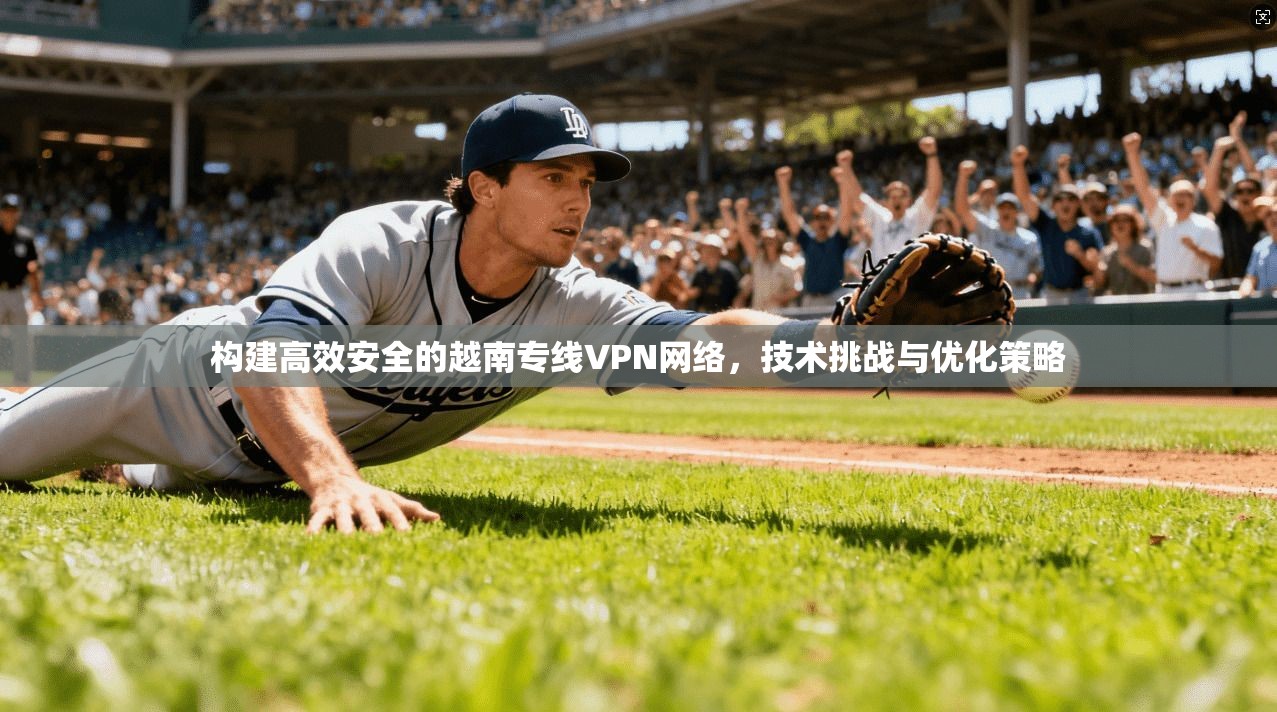 构建高效安全的越南专线VPN网络，技术挑战与优化策略