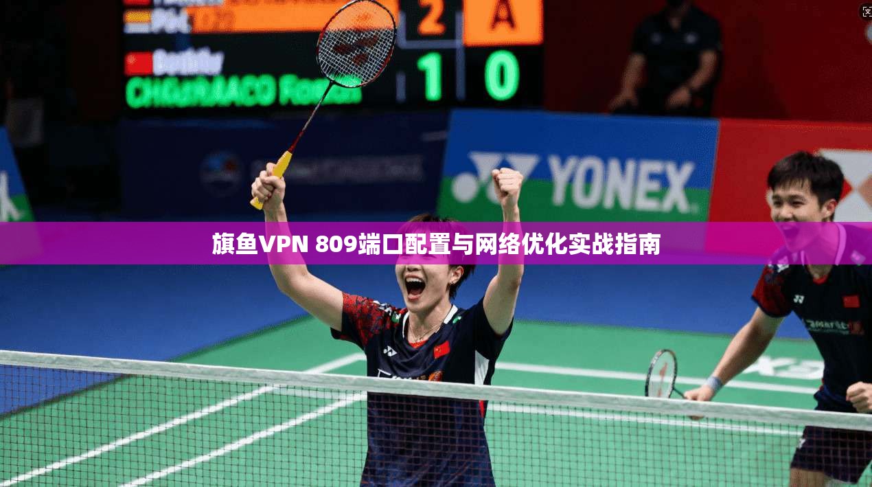 旗鱼VPN 809端口配置与网络优化实战指南
