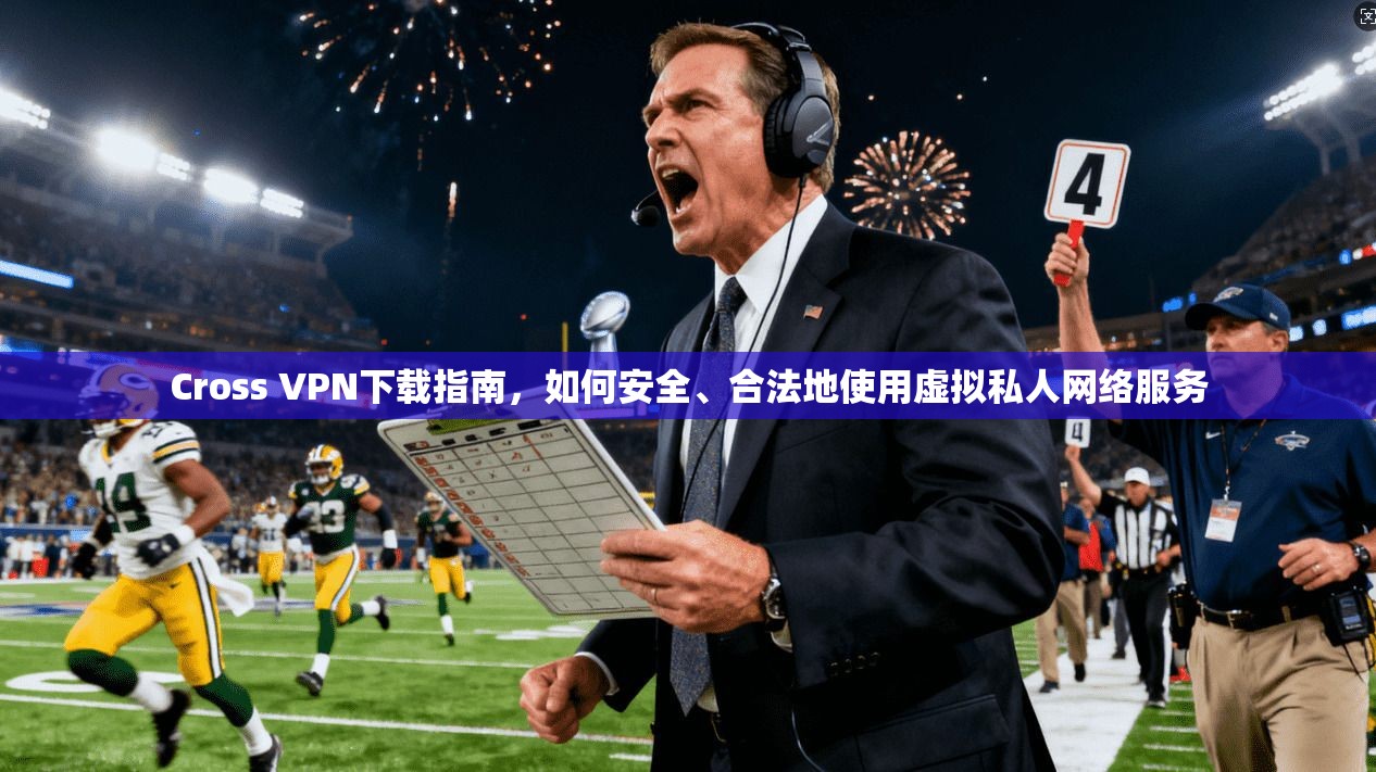 Cross VPN下载指南，如何安全、合法地使用虚拟私人网络服务