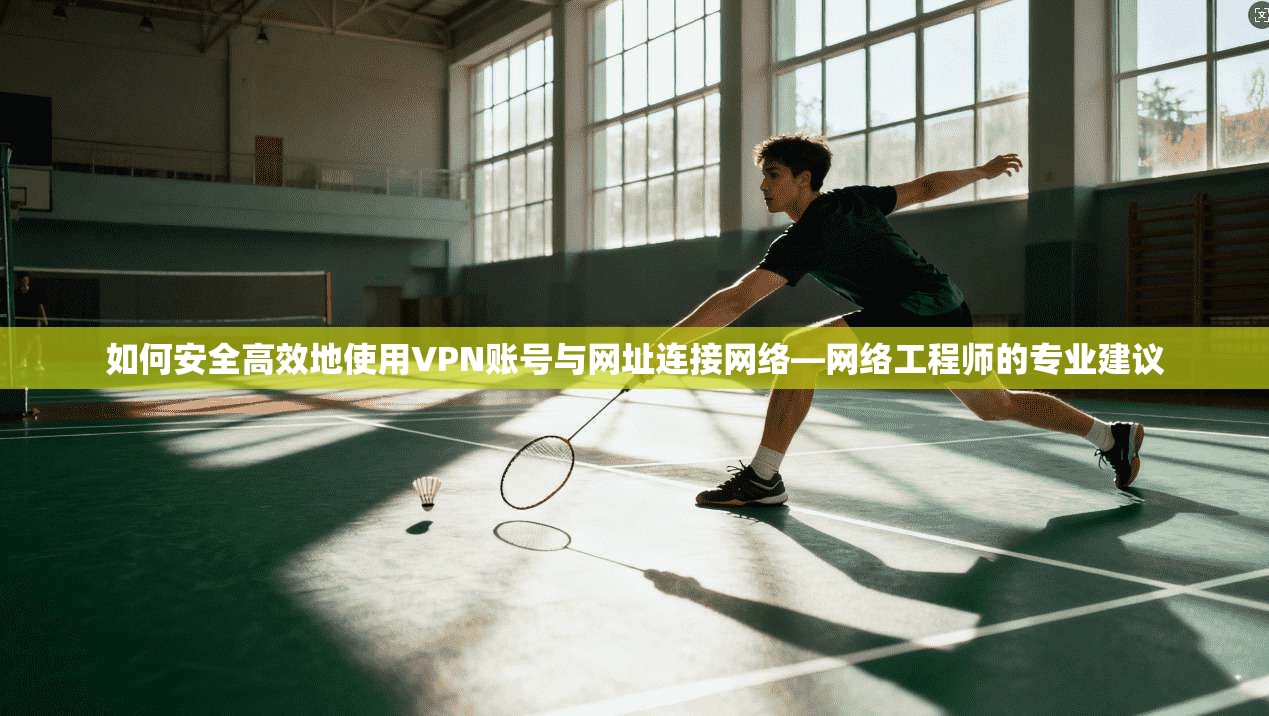 如何安全高效地使用VPN账号与网址连接网络—网络工程师的专业建议