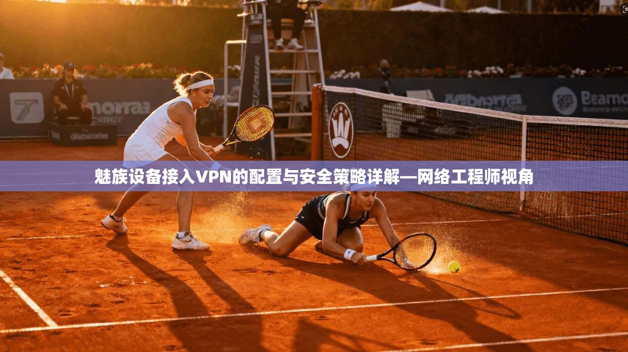 魅族设备接入VPN的配置与安全策略详解—网络工程师视角