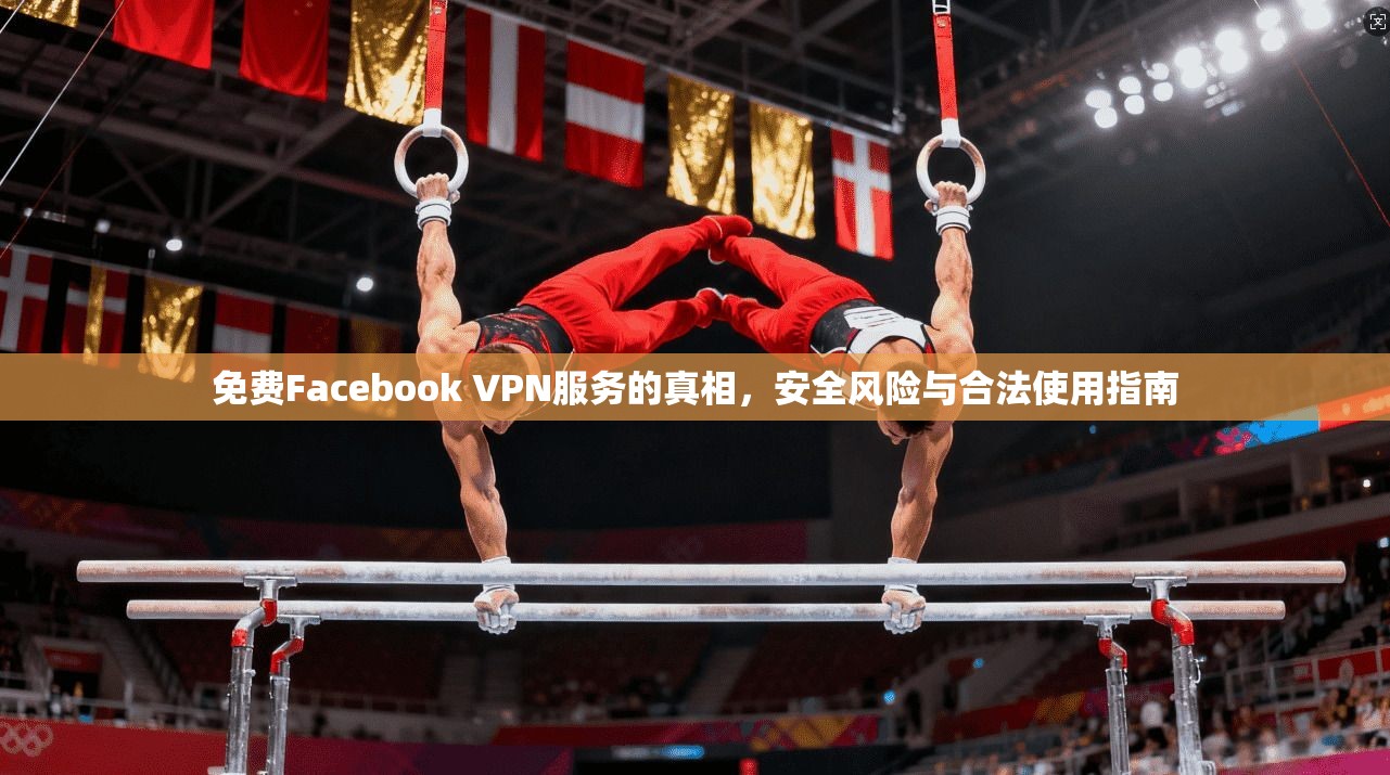 免费Facebook VPN服务的真相，安全风险与合法使用指南